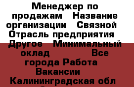 Менеджер по продажам › Название организации ­ Связной › Отрасль предприятия ­ Другое › Минимальный оклад ­ 24 000 - Все города Работа » Вакансии   . Калининградская обл.,Советск г.